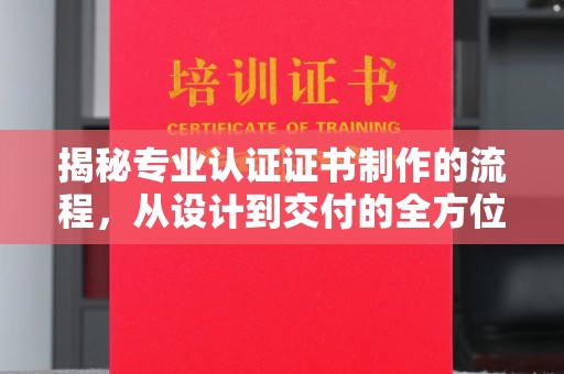 工布江达揭秘专业认证证书制作的流程，从设计到交付的全方位指南
